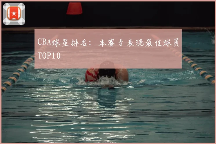CBA球星排名：本赛季表现最佳球员TOP10