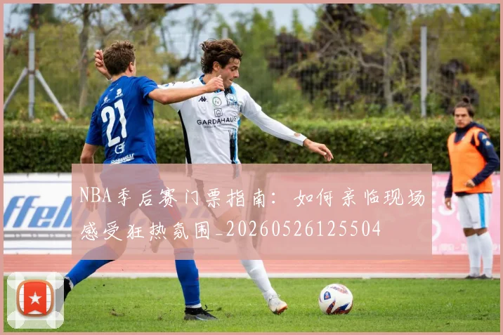 NBA季后赛门票指南:如何亲临现场感受狂热氛围_20260526125504