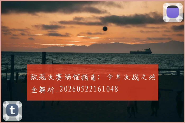 欧冠决赛场馆指南：今年决战之地全解析_20260522161048