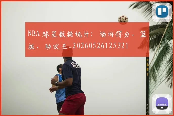 NBA 球星数据统计:场均得分、篮板、助攻王_20260526125321
