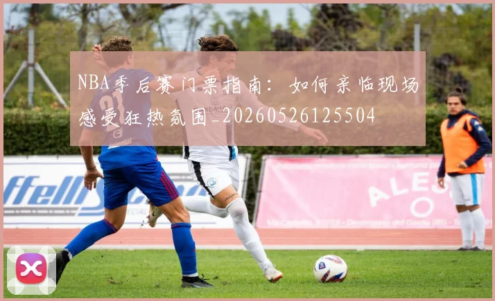 NBA季后赛门票指南：如何亲临现场感受狂热氛围_20260526125504