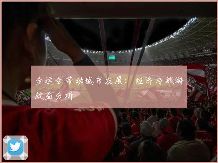 全运会带动城市发展:经济与旅游效益分析