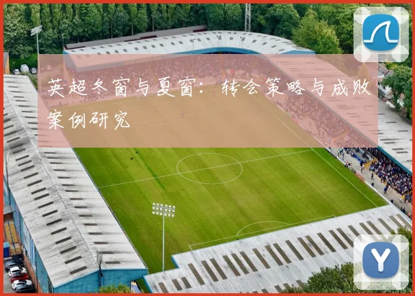 英超冬窗与夏窗：转会策略与成败案例研究