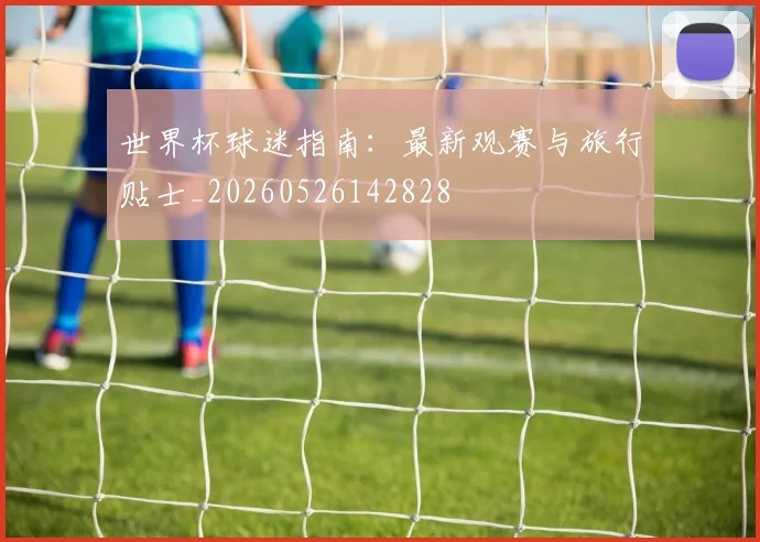 世界杯球迷指南:最新观赛与旅行贴士_20260526142828