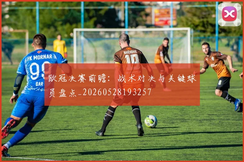 欧冠决赛前瞻：战术对决与关键球员盘点_20260528193257
