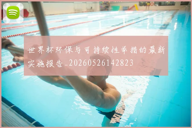 世界杯环保与可持续性举措的最新实施报告_20260526142823