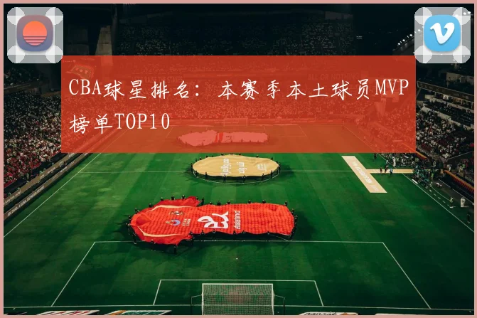 CBA球星排名：本赛季本土球员MVP榜单TOP10