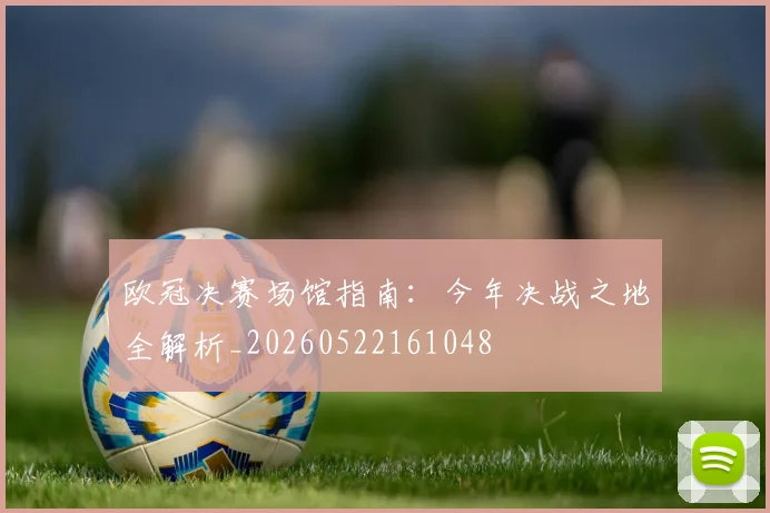 欧冠决赛场馆指南：今年决战之地全解析_20260522161048