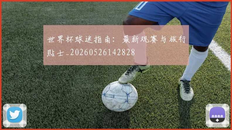 世界杯球迷指南:最新观赛与旅行贴士_20260526142828