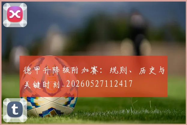 德甲升降级附加赛：规则、历史与关键时刻_20260527112417