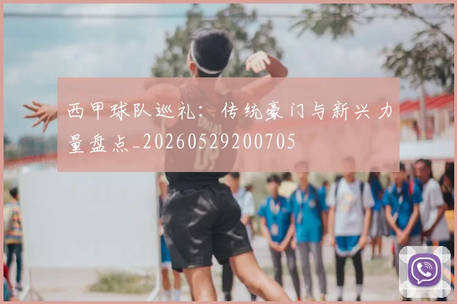 西甲球队巡礼:传统豪门与新兴力量盘点_20260529200705