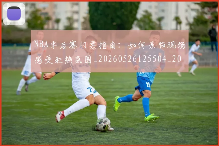 NBA季后赛门票指南：如何亲临现场感受狂热氛围_20260526125504_20260607160238