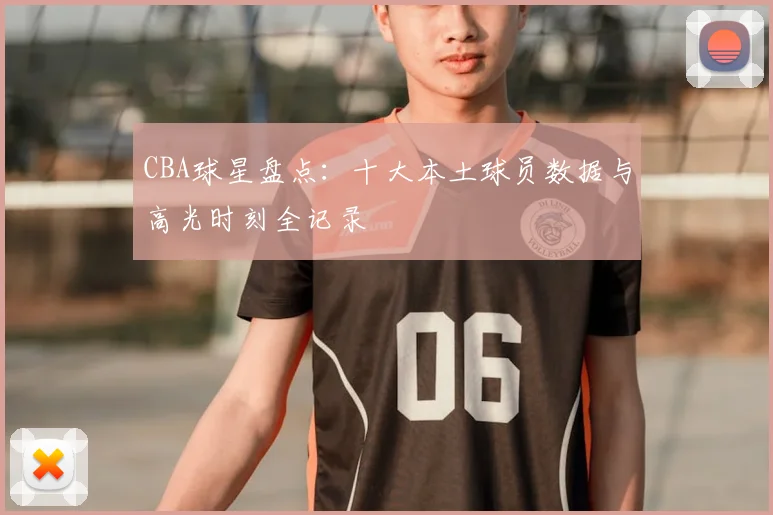 CBA球星盘点：十大本土球员数据与高光时刻全记录