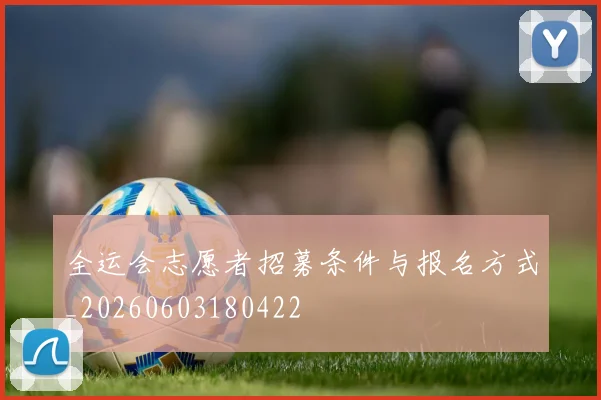 全运会志愿者招募条件与报名方式_20260603180422